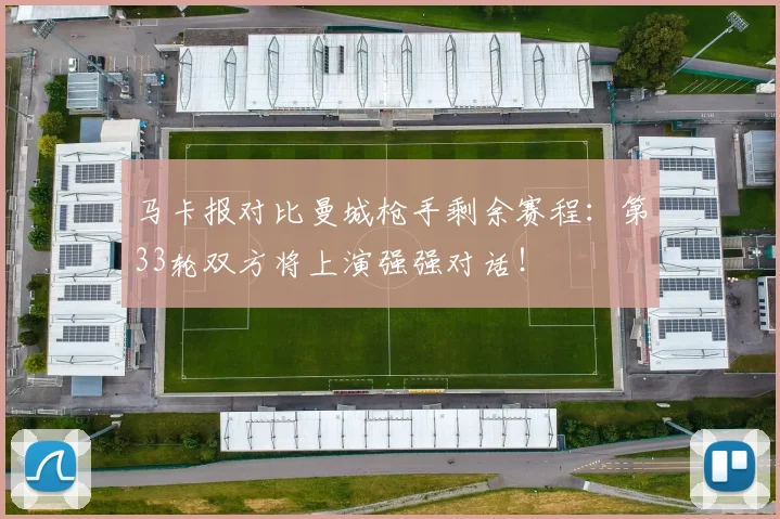 马卡报对比曼城枪手剩余赛程：第33轮双方将上演强强对话！