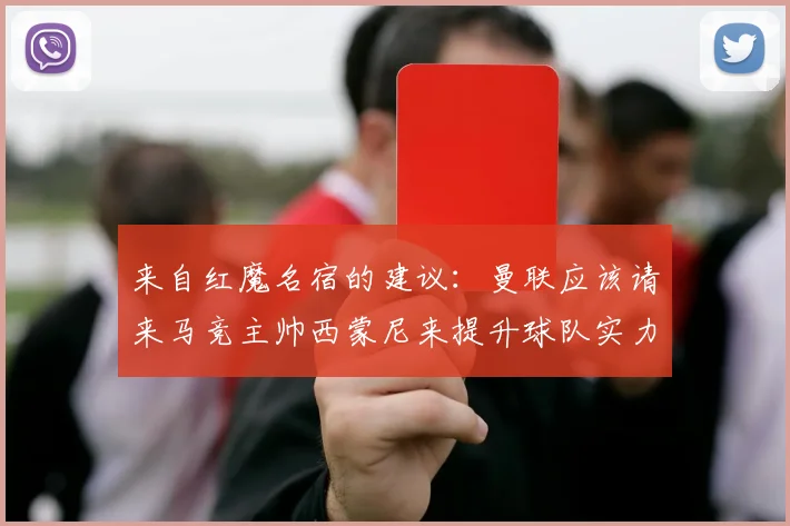 来自红魔名宿的建议：曼联应该请来马竞主帅西蒙尼来提升球队实力