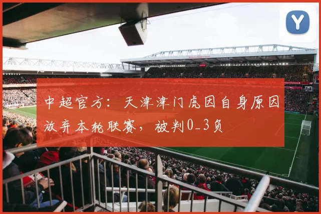 中超官方：天津津门虎因自身原因放弃本轮联赛，被判0_3负