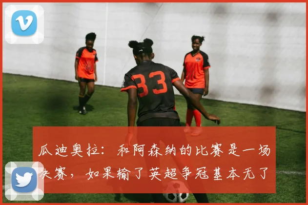 瓜迪奥拉：和阿森纳的比赛是一场决赛，如果输了英超争冠基本无了