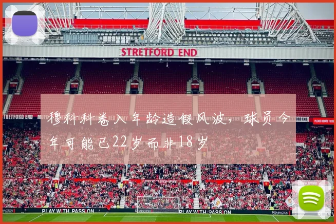 穆科科卷入年龄造假风波，球员今年可能已22岁而非18岁