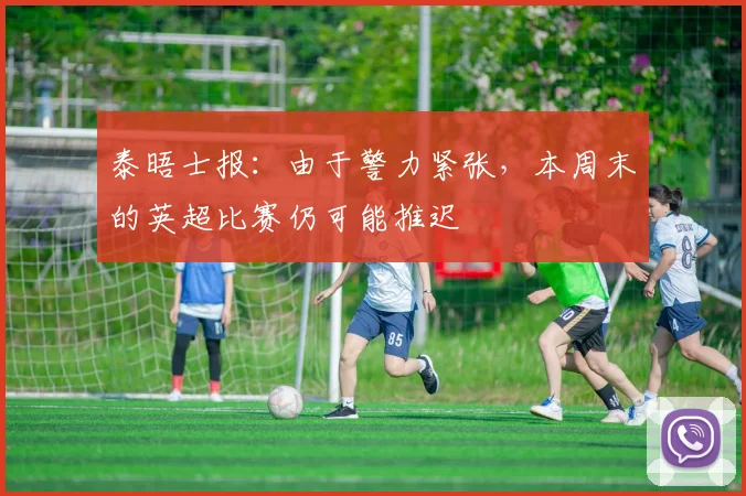 泰晤士报：由于警力紧张，本周末的英超比赛仍可能推迟