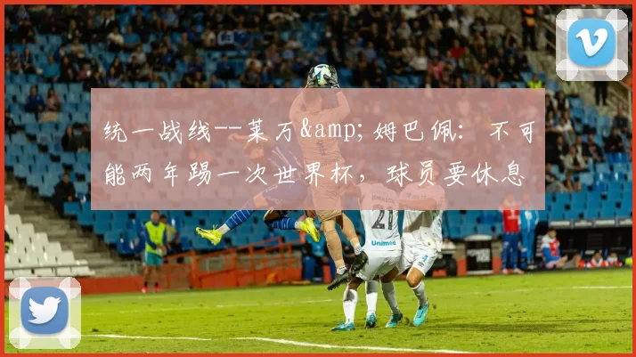 统一战线--莱万&姆巴佩：不可能两年踢一次世界杯，球员要休息