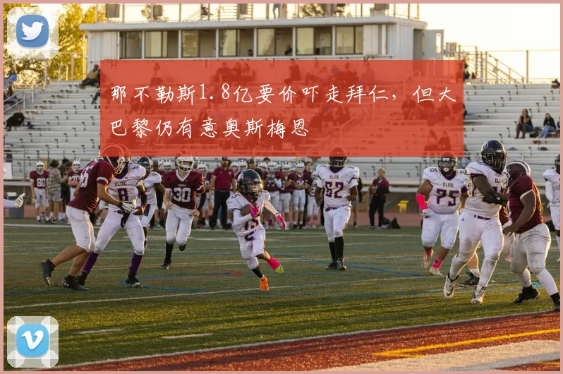 那不勒斯1.8亿要价吓走拜仁，但大巴黎仍有意奥斯梅恩