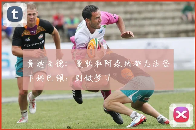 费迪南德：曼联和阿森纳都无法签下姆巴佩，别做梦了