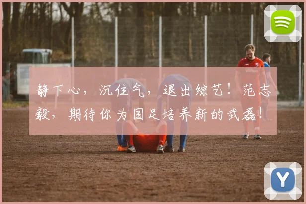 静下心，沉住气，退出综艺！范志毅，期待你为国足培养新的武磊！