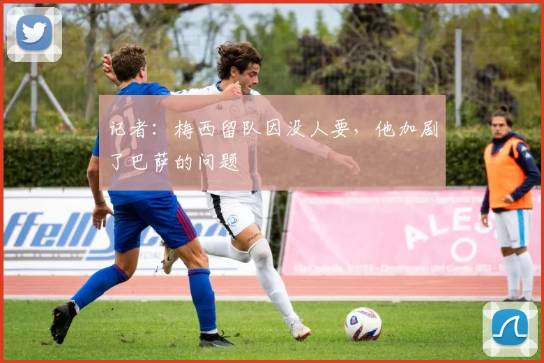 记者：梅西留队因没人要，他加剧了巴萨的问题