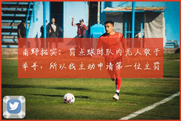 南野拓实：罚点球时队内无人敢于举手，所以我主动申请第一位主罚