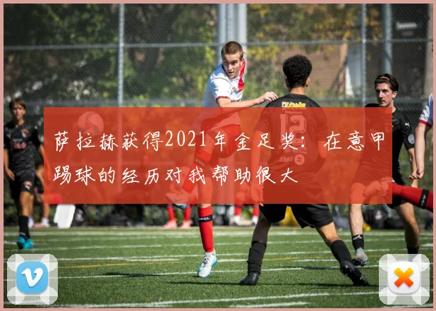 萨拉赫获得2021年金足奖：在意甲踢球的经历对我帮助很大