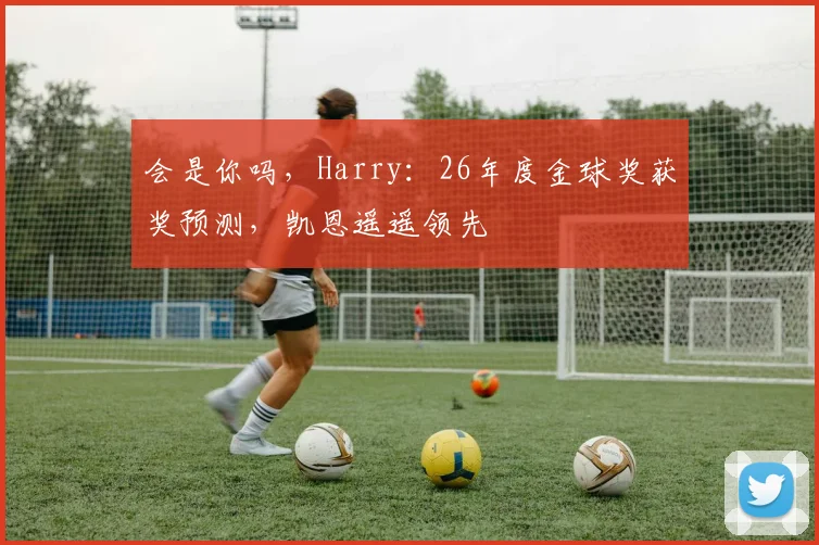会是你吗，Harry：26年度金球奖获奖预测，凯恩遥遥领先