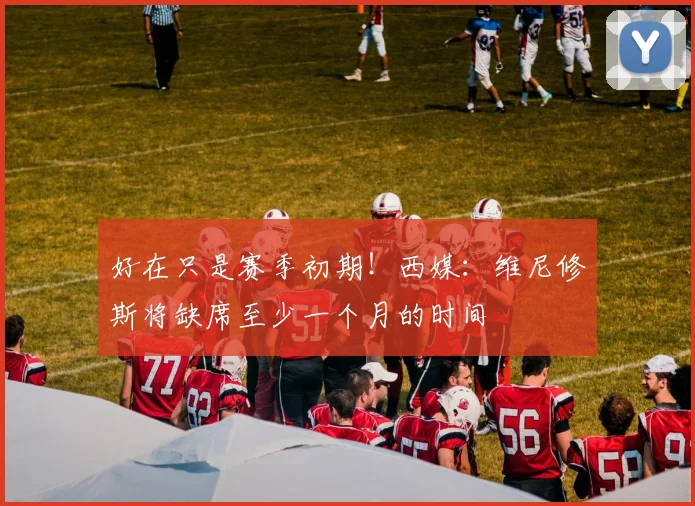 好在只是赛季初期！西媒：维尼修斯将缺席至少一个月的时间