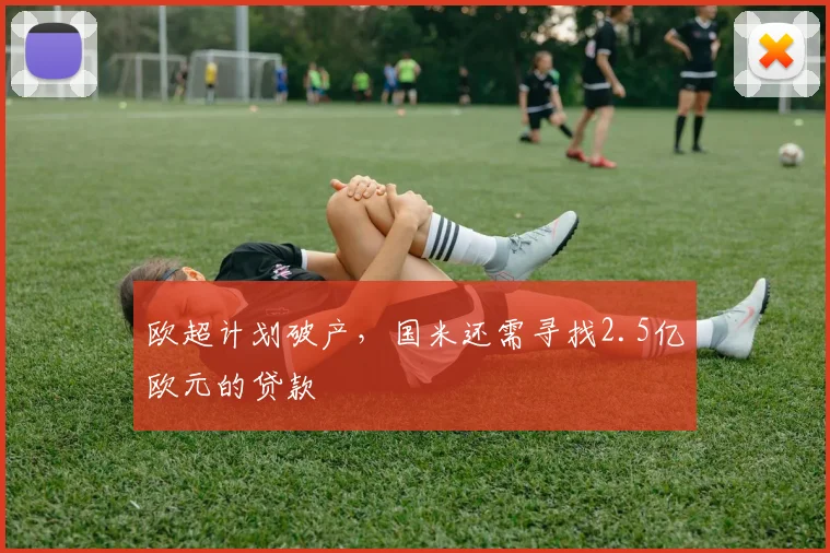欧超计划破产，国米还需寻找2.5亿欧元的贷款