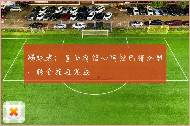 踢球者：皇马有信心阿拉巴将加盟，转会接近完成