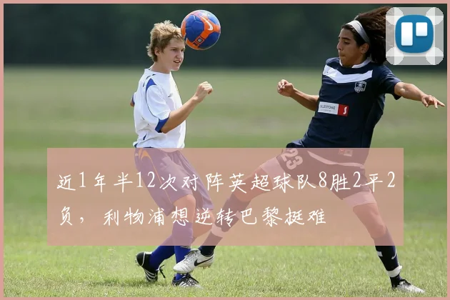 近1年半12次对阵英超球队8胜2平2负，利物浦想逆转巴黎挺难