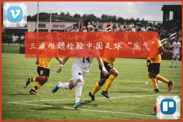 三道难题检验中国足球“底气”