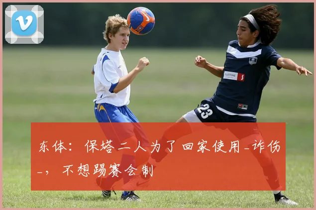 东体：保塔二人为了回家使用_诈伤_，不想踢赛会制
