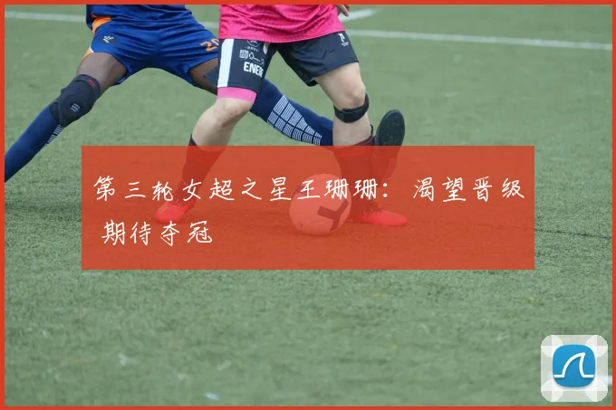 第三轮女超之星王珊珊：渴望晋级 期待夺冠