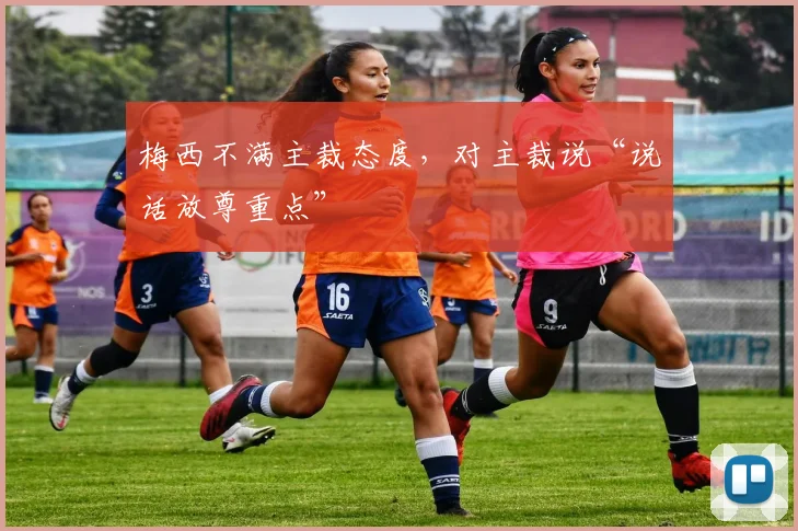 梅西不满主裁态度，对主裁说“说话放尊重点”