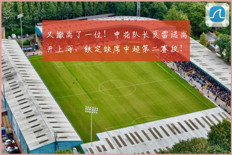 又撤离了一位！申花队长莫雷诺离开上海，铁定缺席中超第二赛段！