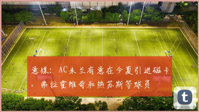 意媒：AC米兰有意在今夏引进磁卡，弗拉霍维奇和热苏斯等球员