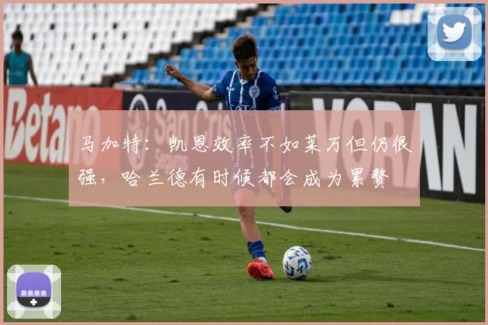 马加特：凯恩效率不如莱万但仍很强，哈兰德有时候都会成为累赘