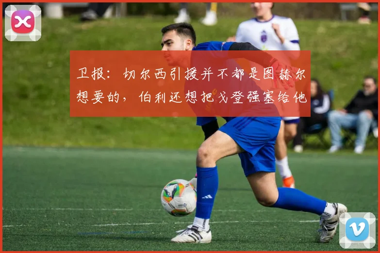 卫报：切尔西引援并不都是图赫尔想要的，伯利还想把戈登强塞给他