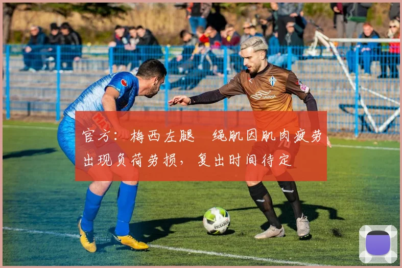官方：梅西左腿腘绳肌因肌肉疲劳出现负荷劳损，复出时间待定