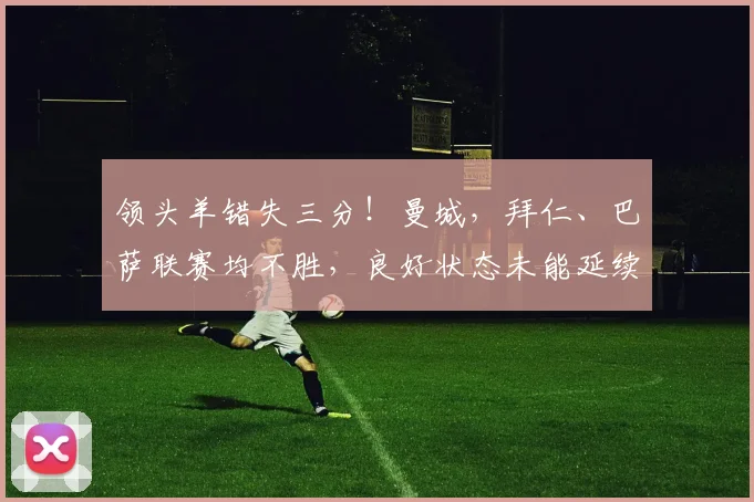 领头羊错失三分！曼城，拜仁、巴萨联赛均不胜，良好状态未能延续