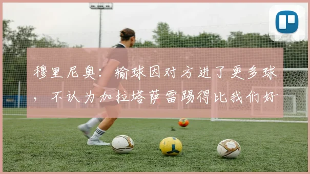 穆里尼奥：输球因对方进了更多球，不认为加拉塔萨雷踢得比我们好