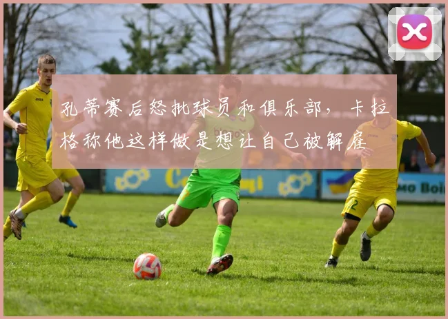 孔蒂赛后怒批球员和俱乐部，卡拉格称他这样做是想让自己被解雇