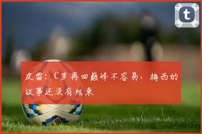 皮雷：C罗再回巅峰不容易，梅西的故事还没有结束