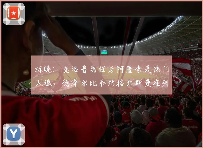 标晚：克洛普离任后阿隆索是热门人选，德泽尔比和纳格尔斯曼在列