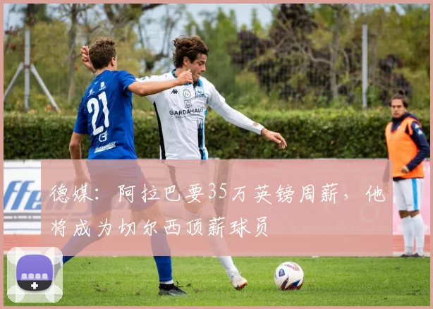 德媒：阿拉巴要35万英镑周薪，他将成为切尔西顶薪球员
