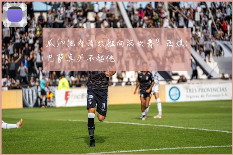瓜帅把内马尔推向诺坎普？西媒：巴萨真买不起他