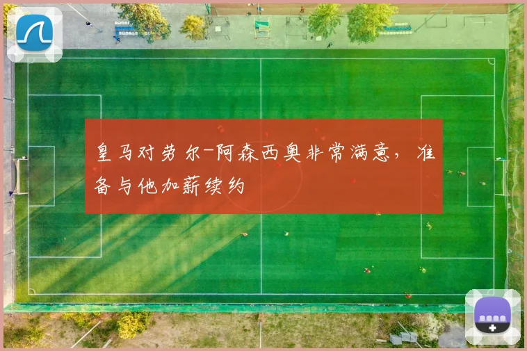 皇马对劳尔-阿森西奥非常满意，准备与他加薪续约