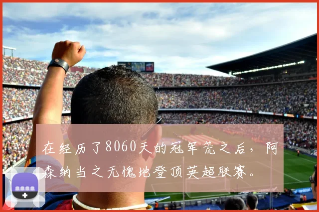 在经历了8060天的冠军荒之后，阿森纳当之无愧地登顶英超联赛。