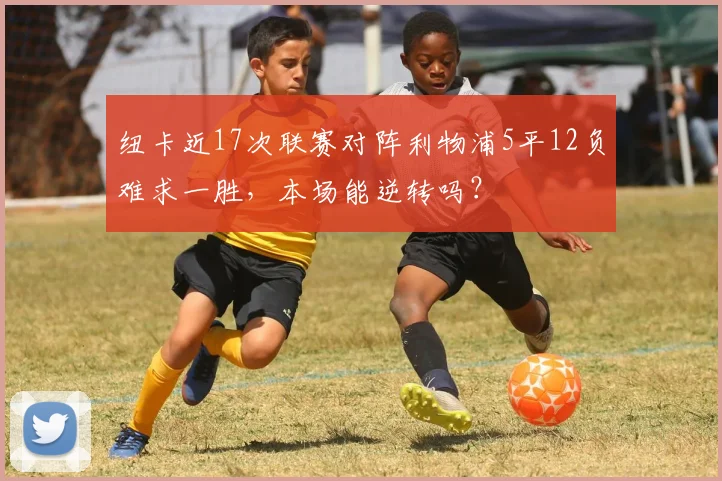 纽卡近17次联赛对阵利物浦5平12负难求一胜，本场能逆转吗？