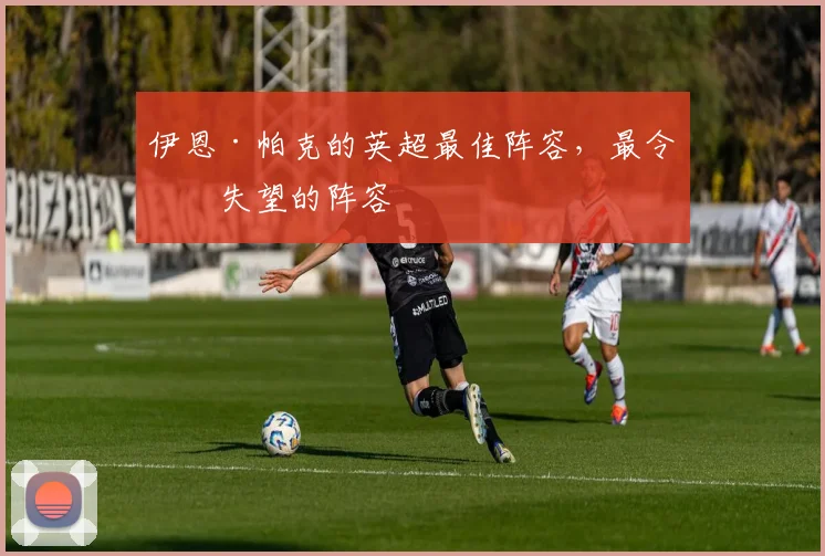 伊恩·帕克的英超最佳阵容，最令人失望的阵容