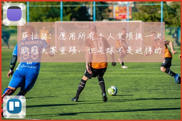 萨拉赫：愿用所有个人奖项换一次欧冠决赛重踢，但足球不是这样的