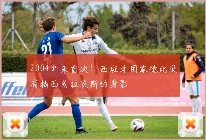 2004年来首次！西班牙国家德比没有梅西或拉莫斯的身影