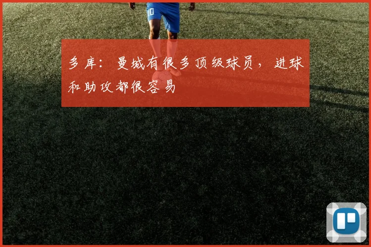 多库：曼城有很多顶级球员，进球和助攻都很容易