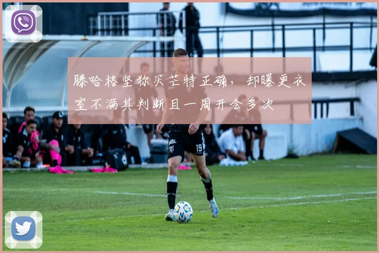 滕哈格坚称买芒特正确，却曝更衣室不满其判断且一周开会多次