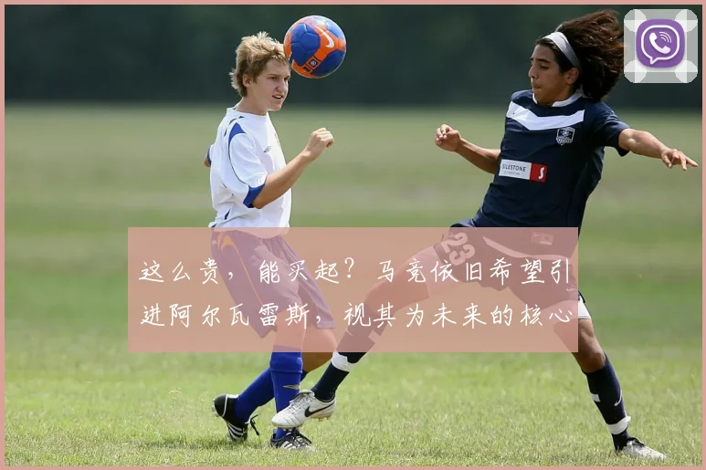这么贵，能买起？马竞依旧希望引进阿尔瓦雷斯，视其为未来的核心