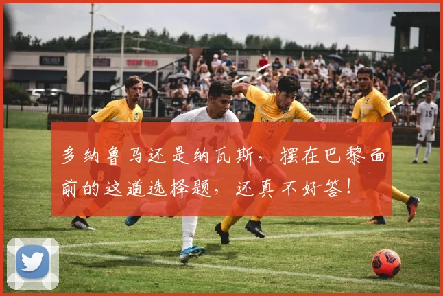 多纳鲁马还是纳瓦斯，摆在巴黎面前的这道选择题，还真不好答！