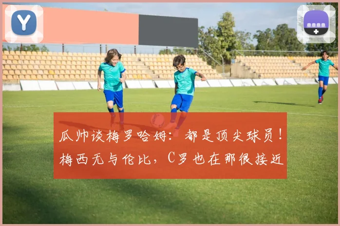 瓜帅谈梅罗哈姆：都是顶尖球员！梅西无与伦比，C罗也在那很接近