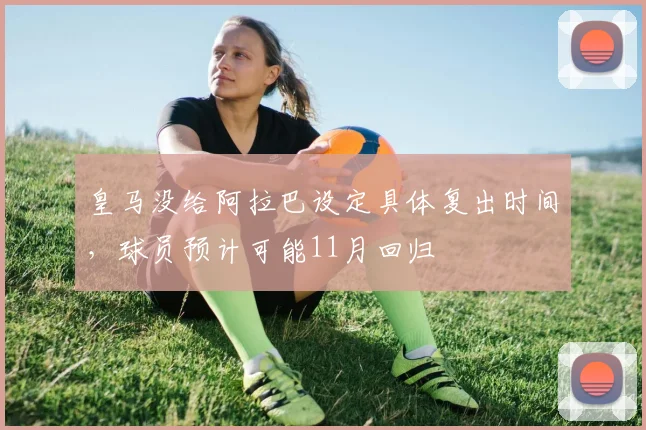 皇马没给阿拉巴设定具体复出时间，球员预计可能11月回归