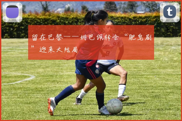 留在巴黎——姆巴佩转会“肥皂剧”迎来大结局