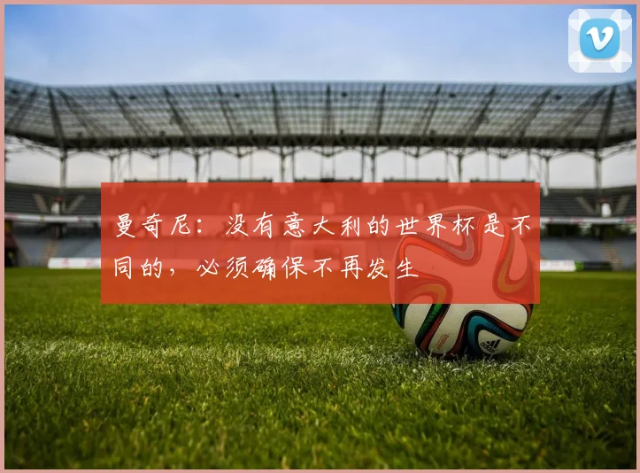 曼奇尼：没有意大利的世界杯是不同的，必须确保不再发生