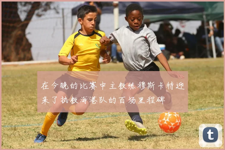 在今晚的比赛中主教练穆斯卡特迎来了执教海港队的百场里程碑
