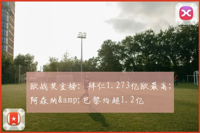欧战奖金榜：拜仁1.273亿欧最高；阿森纳&巴黎均超1.2亿